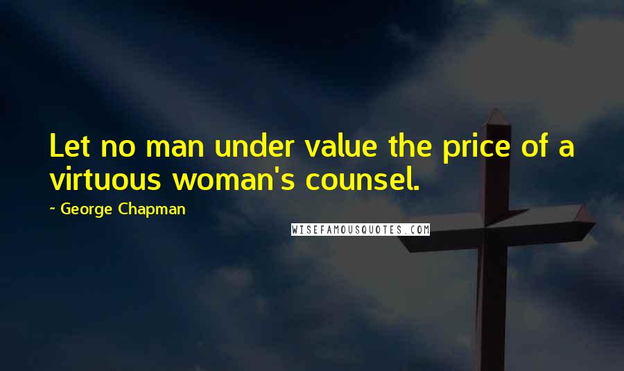 George Chapman quotes: Let no man under value the price of a virtuous woman's counsel.