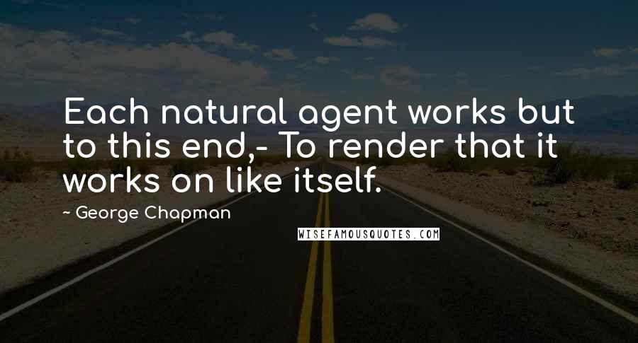 George Chapman quotes: Each natural agent works but to this end,- To render that it works on like itself.