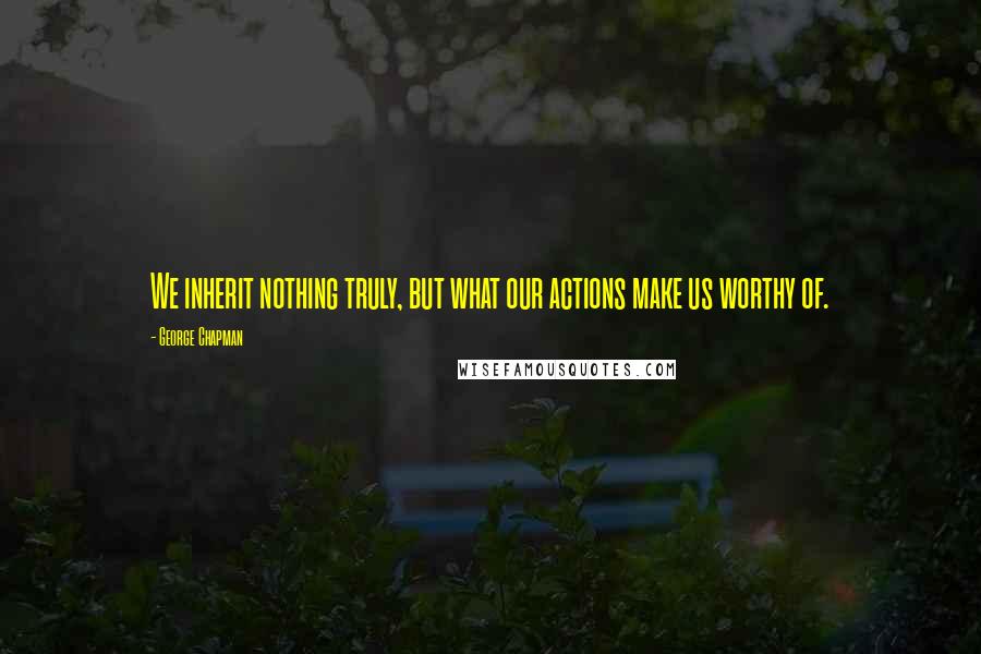 George Chapman quotes: We inherit nothing truly, but what our actions make us worthy of.