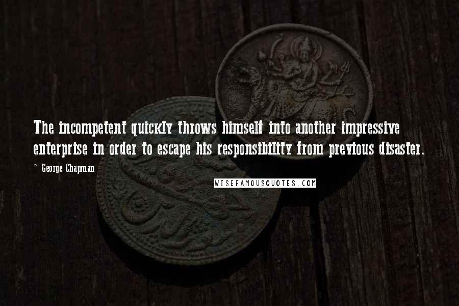 George Chapman quotes: The incompetent quickly throws himself into another impressive enterprise in order to escape his responsibility from previous disaster.