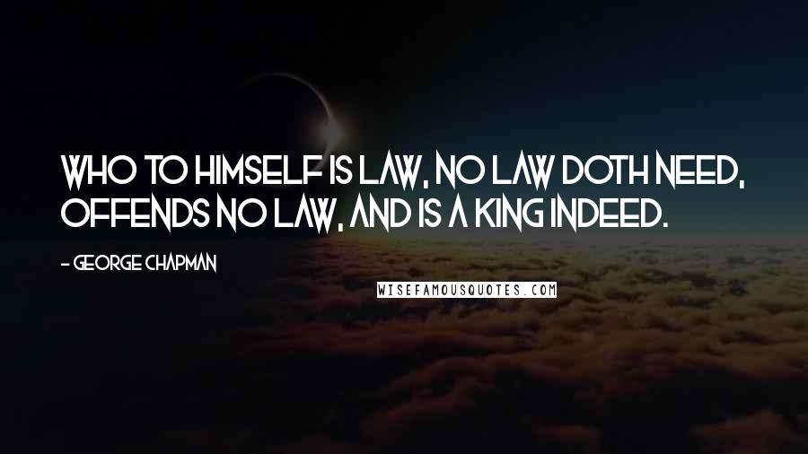 George Chapman quotes: Who to himself is law, no law doth need, offends no law, and is a king indeed.