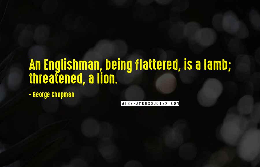 George Chapman quotes: An Englishman, being flattered, is a lamb; threatened, a lion.