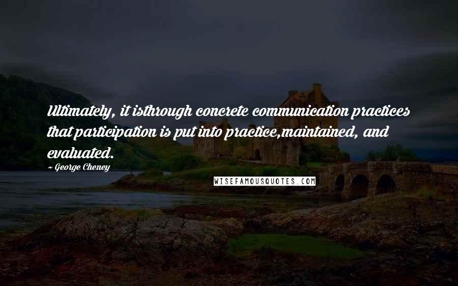 George Cheney quotes: Ultimately, it isthrough concrete communication practices that participation is put into practice,maintained, and evaluated.