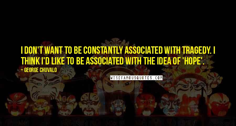 George Chuvalo quotes: I don't want to be constantly associated with tragedy. I think I'd like to be associated with the idea of 'hope'. George Chuvalo quotes: I don't want to be constantly associated with tragedy. I think I'd like to be associated with the idea of 'hope'.