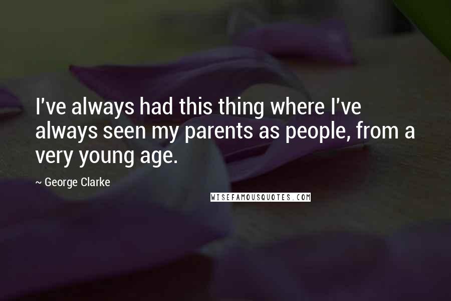 George Clarke quotes: I've always had this thing where I've always seen my parents as people, from a very young age.