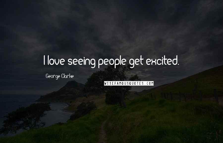 George Clarke quotes: I love seeing people get excited.