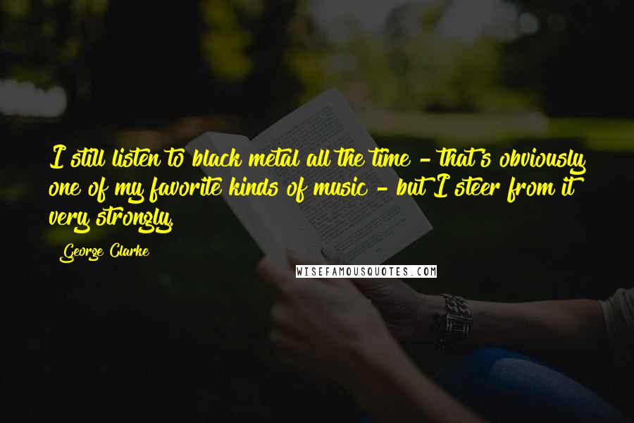 George Clarke quotes: I still listen to black metal all the time - that's obviously one of my favorite kinds of music - but I steer from it very strongly.