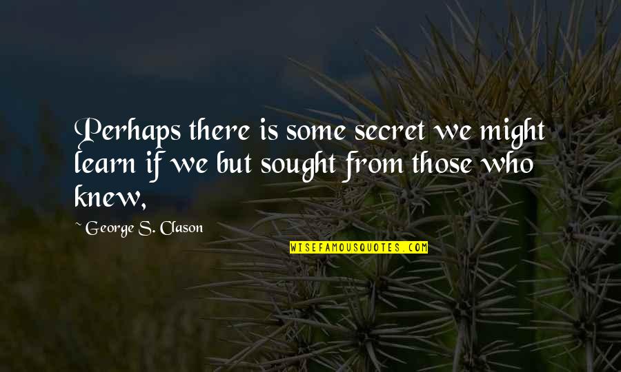 George Clason Quotes By George S. Clason: Perhaps there is some secret we might learn George Clason Quotes By George S. Clason: Perhaps there is some secret we might learn