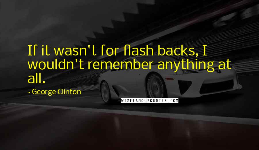 George Clinton quotes: If it wasn't for flash backs, I wouldn't remember anything at all.