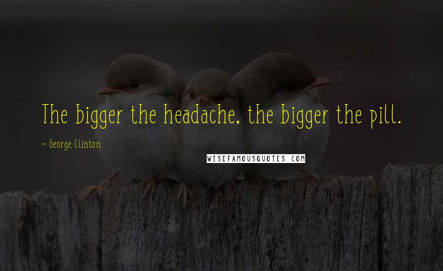 George Clinton quotes: The bigger the headache, the bigger the pill.
