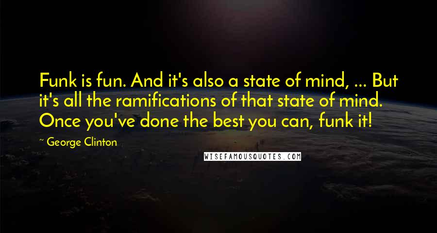 George Clinton quotes: Funk is fun. And it's also a state of mind, ... But it's all the ramifications of that state of mind. Once you've done the best you can, funk it!