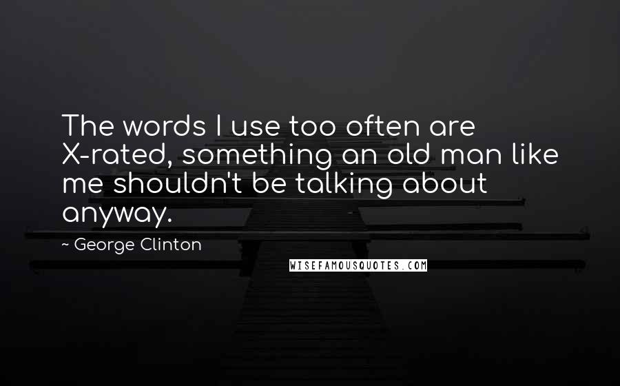 George Clinton quotes: The words I use too often are X-rated, something an old man like me shouldn't be talking about anyway.