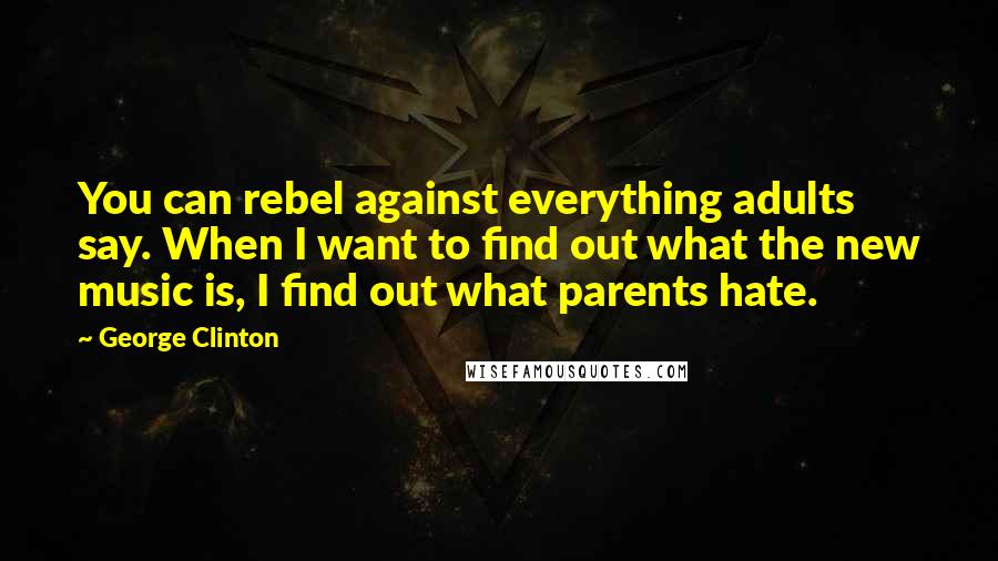 George Clinton quotes: You can rebel against everything adults say. When I want to find out what the new music is, I find out what parents hate.