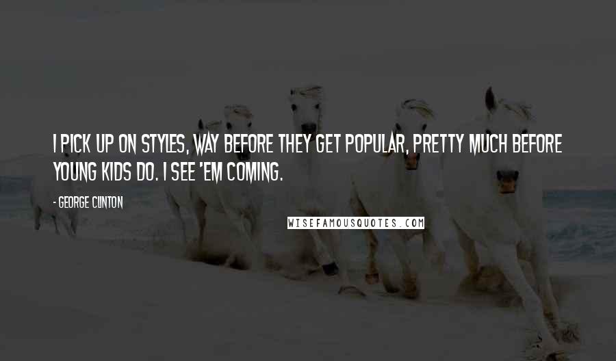 George Clinton quotes: I pick up on styles, way before they get popular, pretty much before young kids do. I see 'em coming.