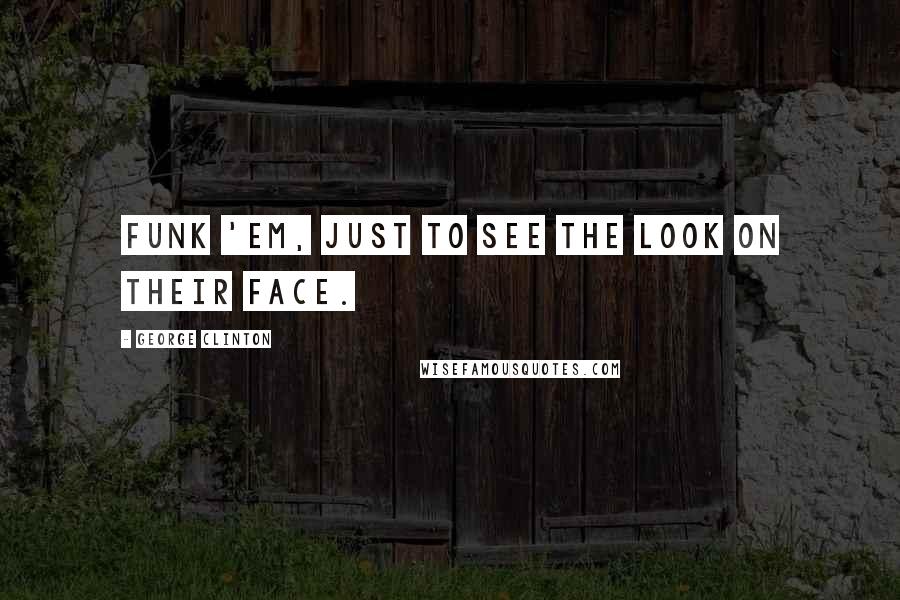 George Clinton quotes: Funk 'em, just to see the look on their face.