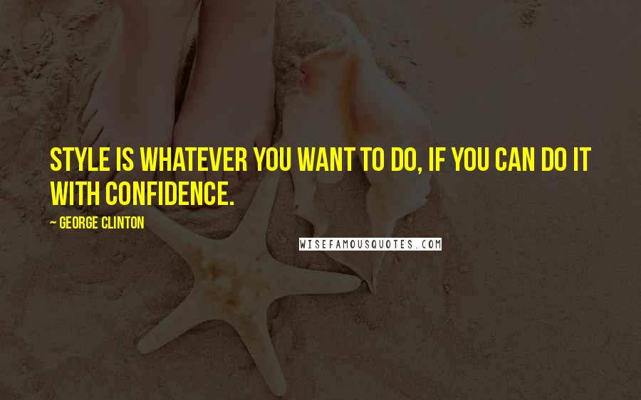 George Clinton quotes: Style is whatever you want to do, if you can do it with confidence.