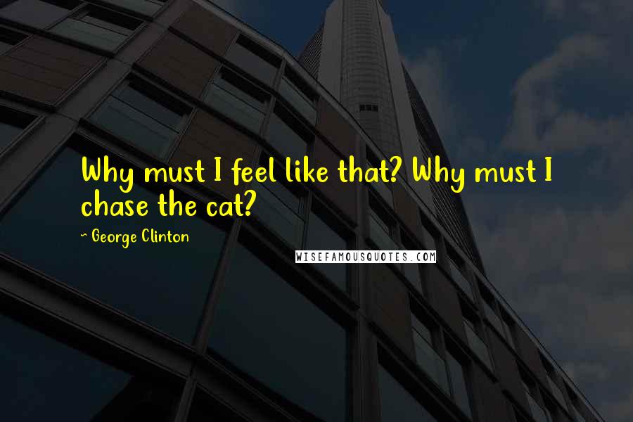 George Clinton quotes: Why must I feel like that? Why must I chase the cat?
