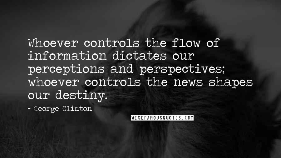 George Clinton quotes: Whoever controls the flow of information dictates our perceptions and perspectives; whoever controls the news shapes our destiny.