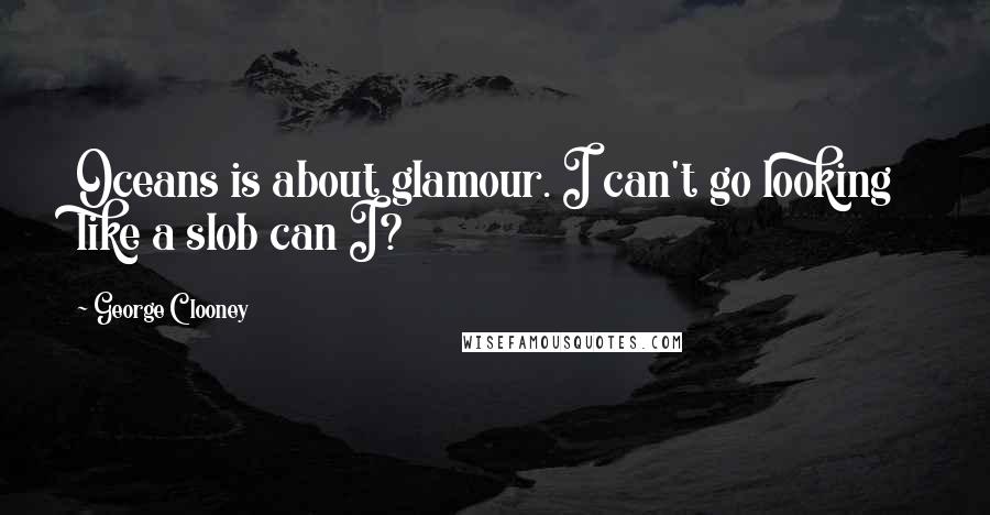 George Clooney quotes: Oceans is about glamour. I can't go looking like a slob can I?