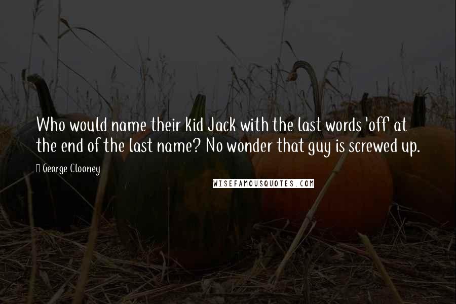 George Clooney quotes: Who would name their kid Jack with the last words 'off' at the end of the last name? No wonder that guy is screwed up. George Clooney quotes: Who would name their kid Jack with the last words 'off' at the end of the last name? No wonder that guy is screwed up.