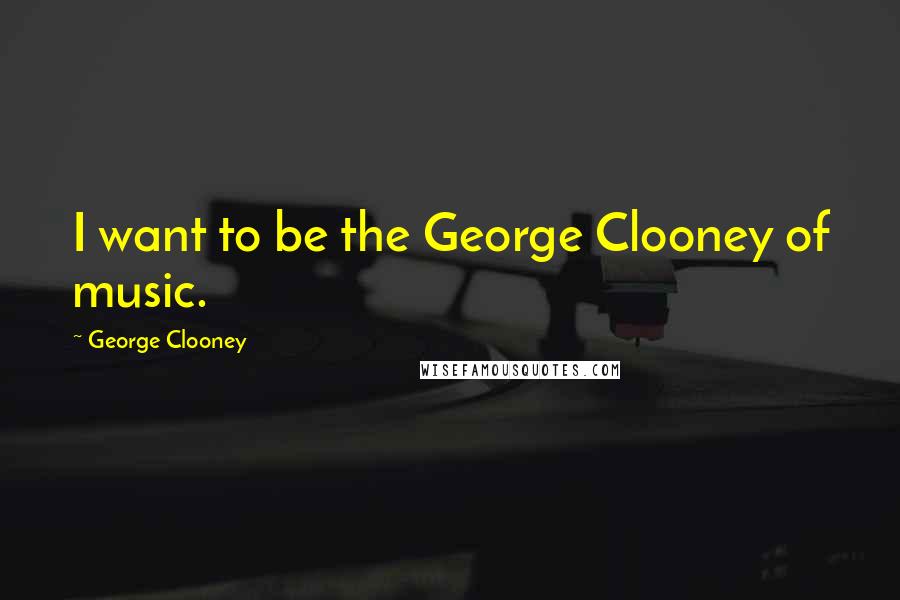 George Clooney quotes: I want to be the George Clooney of music.