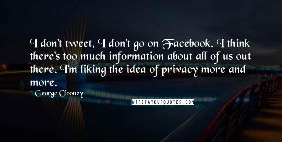 George Clooney quotes: I don't tweet, I don't go on Facebook. I think there's too much information about all of us out there. I'm liking the idea of privacy more and more. George Clooney quotes: I don't tweet, I don't go on Facebook. I think there's too much information about all of us out there. I'm liking the idea of privacy more and more.