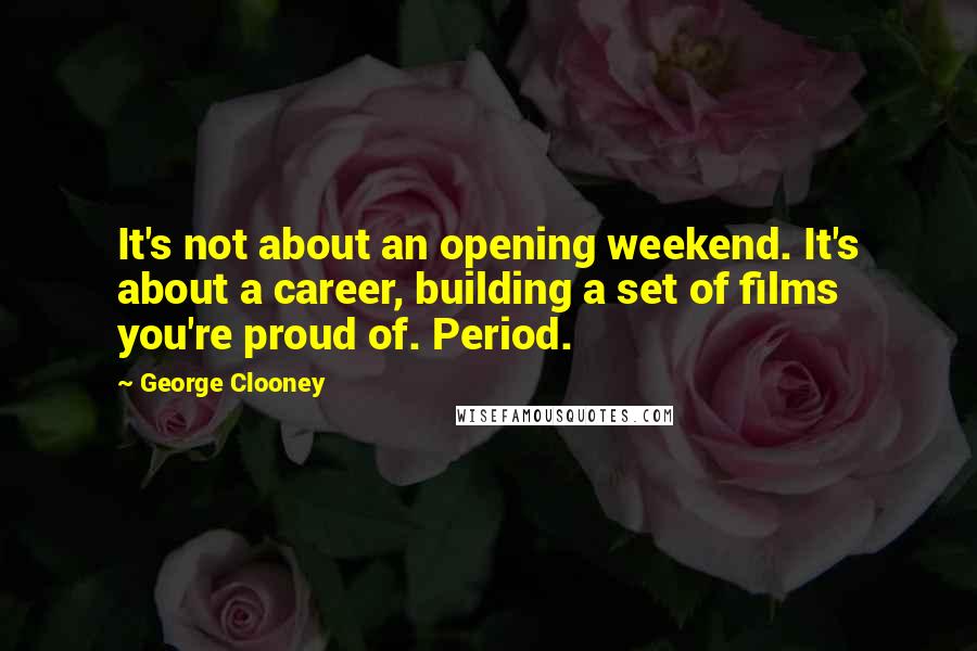 George Clooney quotes: It's not about an opening weekend. It's about a career, building a set of films you're proud of. Period. George Clooney quotes: It's not about an opening weekend. It's about a career, building a set of films you're proud of. Period.