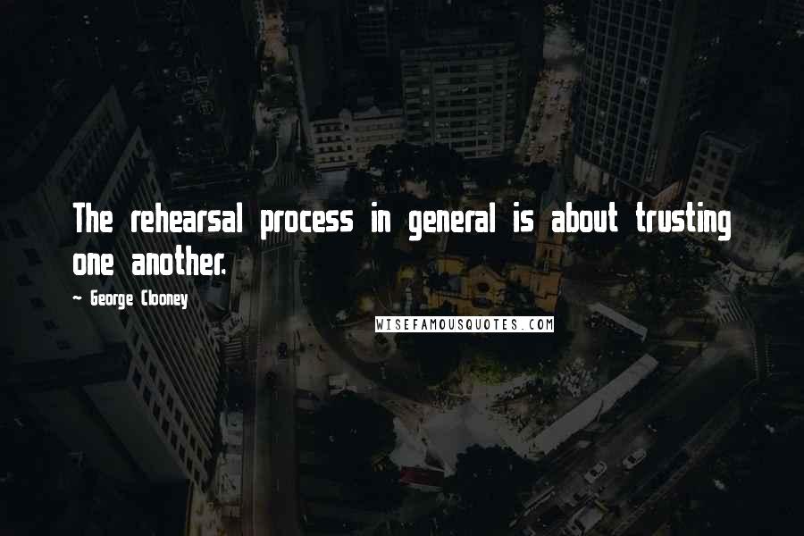 George Clooney quotes: The rehearsal process in general is about trusting one another.