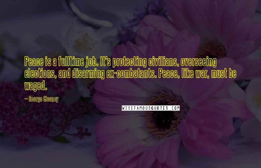 George Clooney quotes: Peace is a fulltime job. It's protecting civilians, overseeing elections, and disarming ex-combatants. Peace, like war, must be waged.
