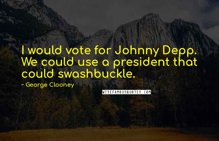 George Clooney quotes: I would vote for Johnny Depp. We could use a president that could swashbuckle.