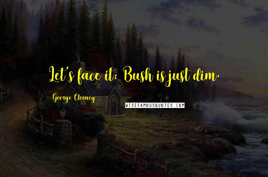 George Clooney quotes: Let's face it: Bush is just dim.