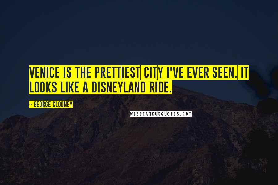 George Clooney quotes: Venice is the prettiest city I've ever seen. It looks like a Disneyland ride.