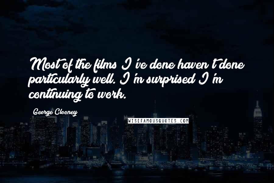 George Clooney quotes: Most of the films I've done haven't done particularly well. I'm surprised I'm continuing to work.