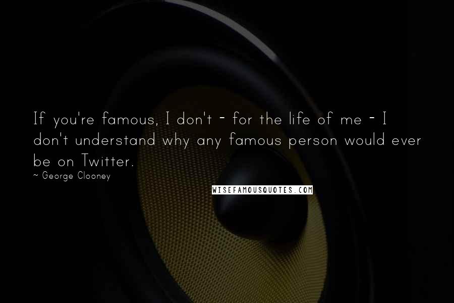 George Clooney quotes: If you're famous, I don't - for the life of me - I don't understand why any famous person would ever be on Twitter. George Clooney quotes: If you're famous, I don't - for the life of me - I don't understand why any famous person would ever be on Twitter.