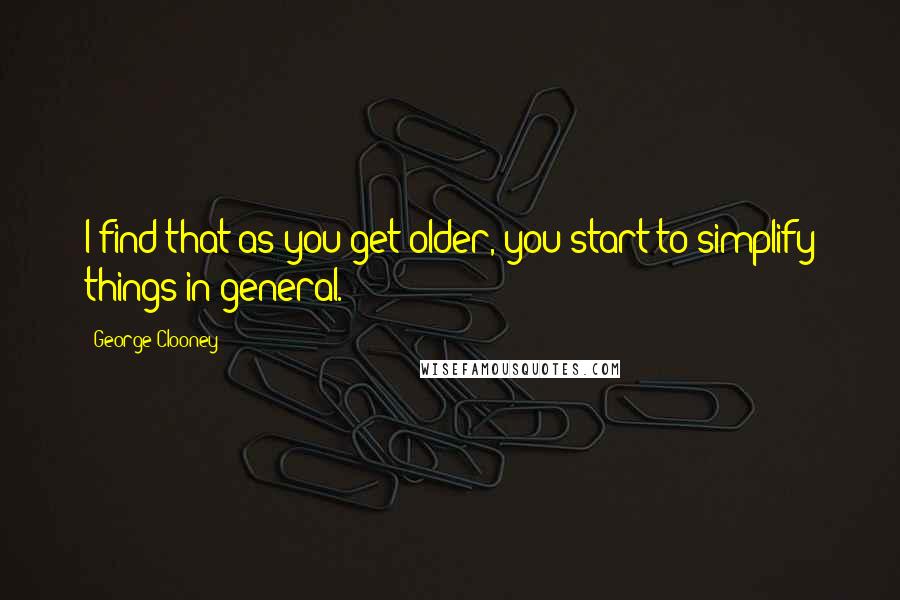 George Clooney quotes: I find that as you get older, you start to simplify things in general.