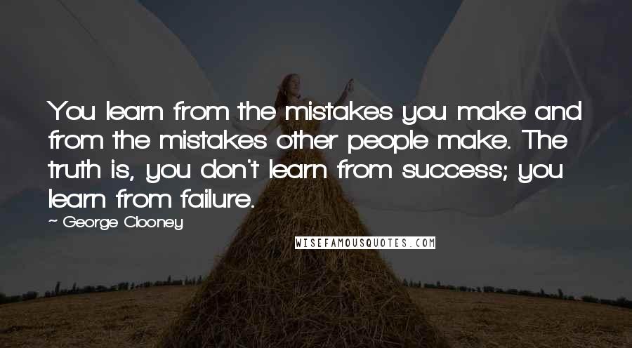 George Clooney quotes: You learn from the mistakes you make and from the mistakes other people make. The truth is, you don't learn from success; you learn from failure. George Clooney quotes: You learn from the mistakes you make and from the mistakes other people make. The truth is, you don't learn from success; you learn from failure.