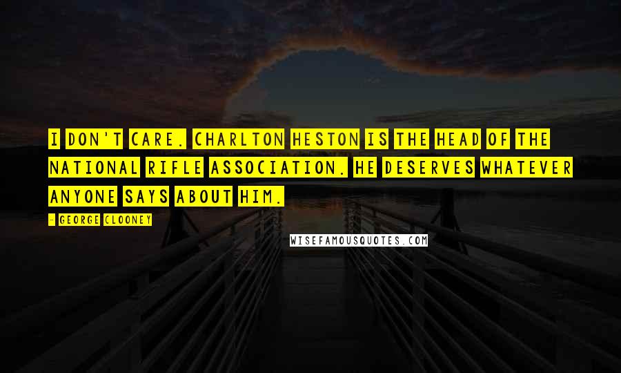 George Clooney quotes: I don't care. Charlton Heston is the head of the National Rifle Association. He deserves whatever anyone says about him. George Clooney quotes: I don't care. Charlton Heston is the head of the National Rifle Association. He deserves whatever anyone says about him.