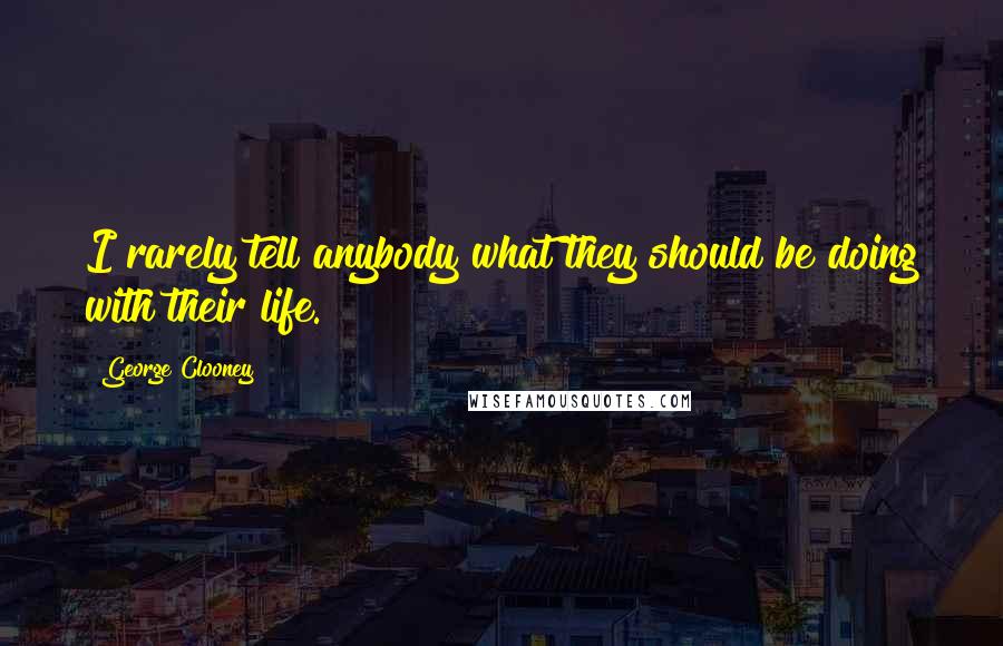 George Clooney quotes: I rarely tell anybody what they should be doing with their life.