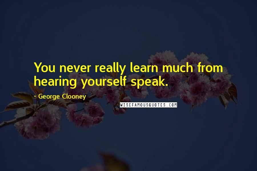George Clooney quotes: You never really learn much from hearing yourself speak.