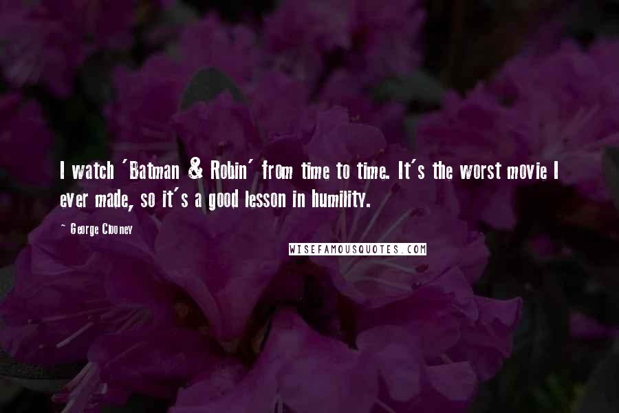 George Clooney quotes: I watch 'Batman & Robin' from time to time. It's the worst movie I ever made, so it's a good lesson in humility. George Clooney quotes: I watch 'Batman & Robin' from time to time. It's the worst movie I ever made, so it's a good lesson in humility.
