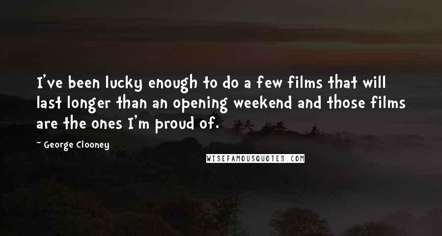 George Clooney quotes: I've been lucky enough to do a few films that will last longer than an opening weekend and those films are the ones I'm proud of. George Clooney quotes: I've been lucky enough to do a few films that will last longer than an opening weekend and those films are the ones I'm proud of.