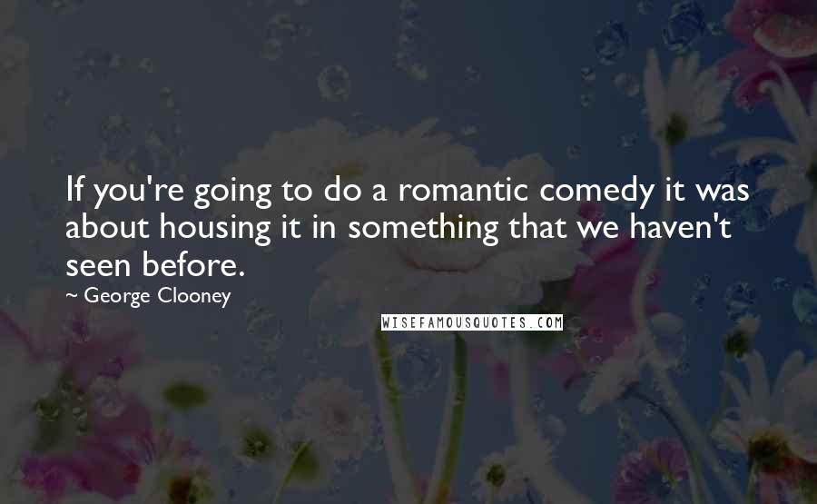 George Clooney quotes: If you're going to do a romantic comedy it was about housing it in something that we haven't seen before. George Clooney quotes: If you're going to do a romantic comedy it was about housing it in something that we haven't seen before.