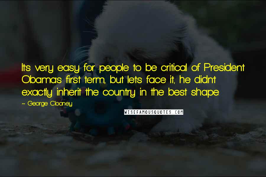 George Clooney quotes: It's very easy for people to be critical of President Obama's first term, but let's face it, he didn't exactly inherit the country in the best shape. George Clooney quotes: It's very easy for people to be critical of President Obama's first term, but let's face it, he didn't exactly inherit the country in the best shape.
