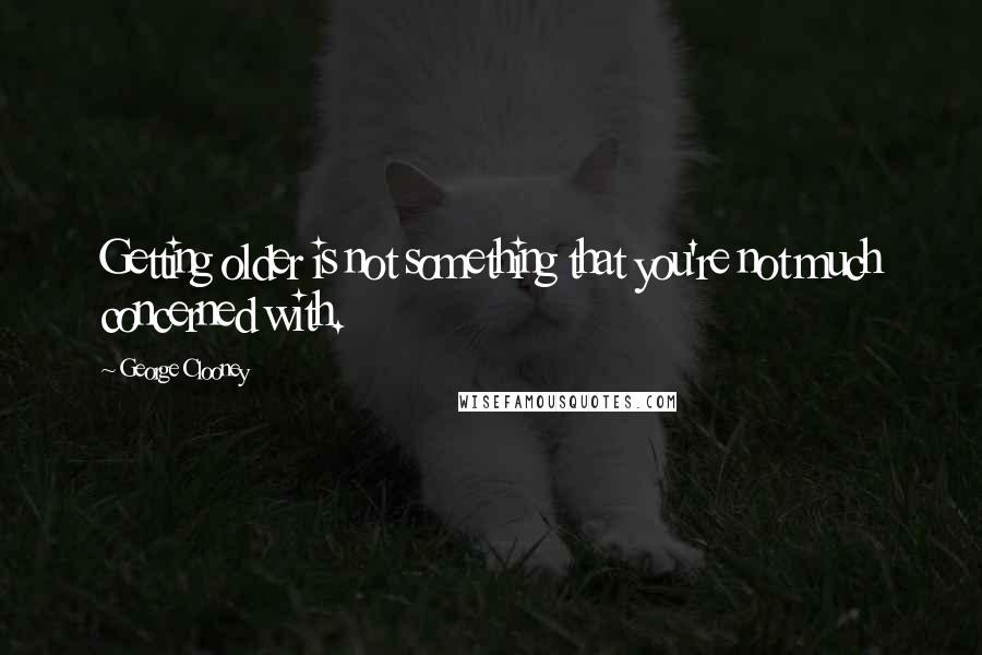 George Clooney quotes: Getting older is not something that you're not much concerned with.
