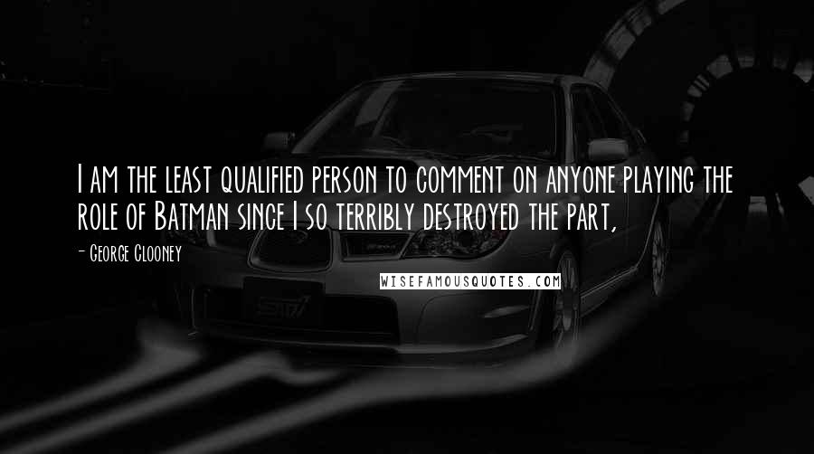 George Clooney quotes: I am the least qualified person to comment on anyone playing the role of Batman since I so terribly destroyed the part, George Clooney quotes: I am the least qualified person to comment on anyone playing the role of Batman since I so terribly destroyed the part,