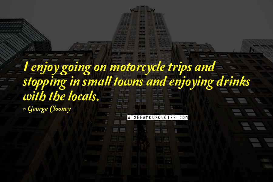 George Clooney quotes: I enjoy going on motorcycle trips and stopping in small towns and enjoying drinks with the locals.