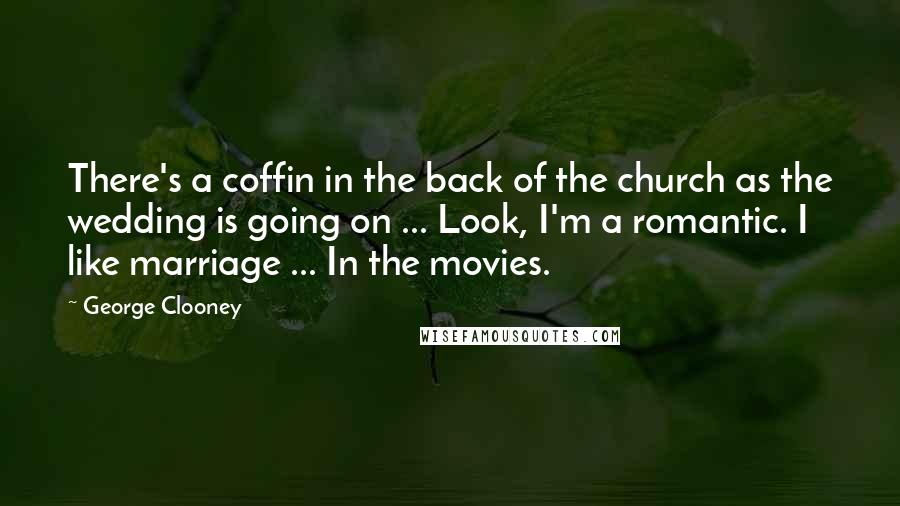 George Clooney quotes: There's a coffin in the back of the church as the wedding is going on ... Look, I'm a romantic. I like marriage ... In the movies.