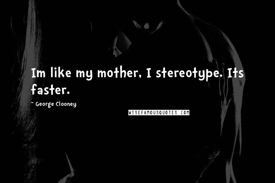 George Clooney quotes: Im like my mother, I stereotype. Its faster.