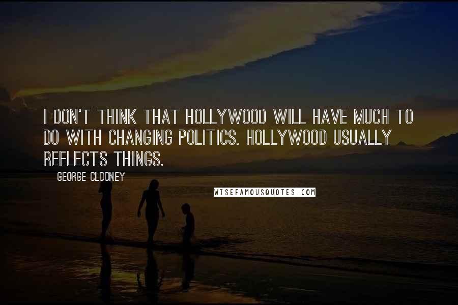 George Clooney quotes: I don't think that Hollywood will have much to do with changing politics. Hollywood usually reflects things. George Clooney quotes: I don't think that Hollywood will have much to do with changing politics. Hollywood usually reflects things.