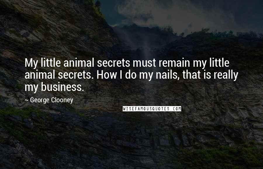 George Clooney quotes: My little animal secrets must remain my little animal secrets. How I do my nails, that is really my business. George Clooney quotes: My little animal secrets must remain my little animal secrets. How I do my nails, that is really my business.